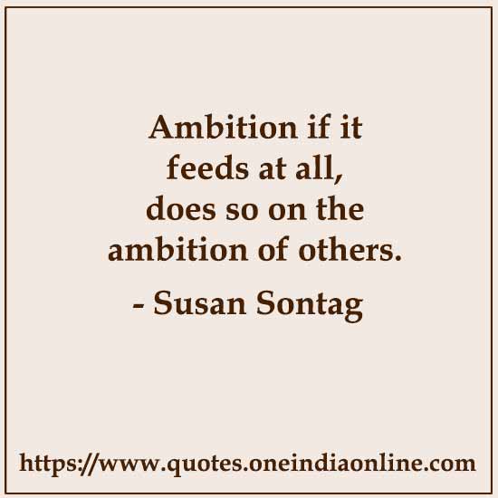 Ambition if it feeds at all, does so on the ambition of others.

-  Susan Sontag
